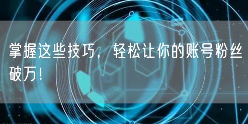 掌握这些技巧，轻松让你的账号粉丝破万！