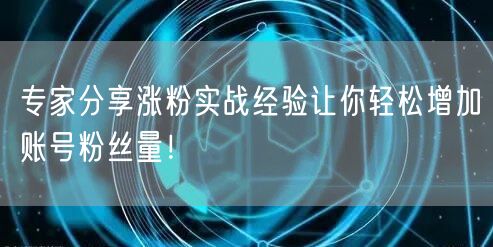 专家分享涨粉实战经验让你轻松增加账号粉丝量！