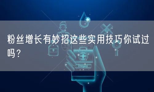 粉丝增长有妙招这些实用技巧你试过吗？