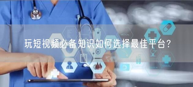 玩短视频必备知识如何选择最佳平台？