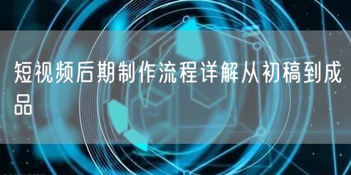 短视频后期制作流程详解从初稿到成品
