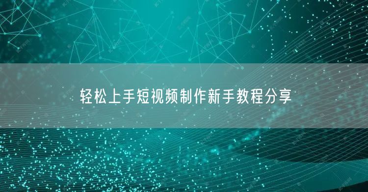 轻松上手短视频制作新手教程分享
