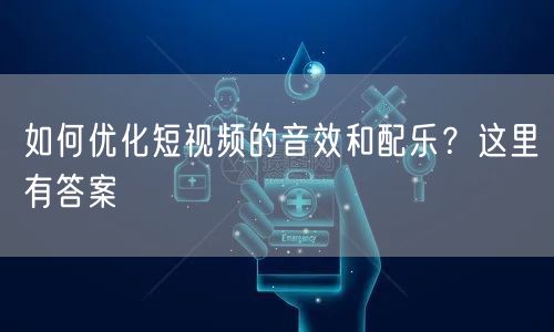 如何优化短视频的音效和配乐？这里有答案