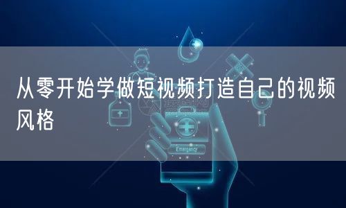 从零开始学做短视频打造自己的视频风格