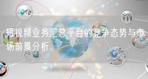 短视频业务汇总平台的竞争态势与市场前景分析