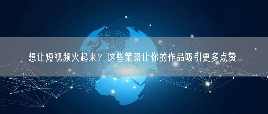 想让短视频火起来？这些策略让你的作品吸引更多点赞。