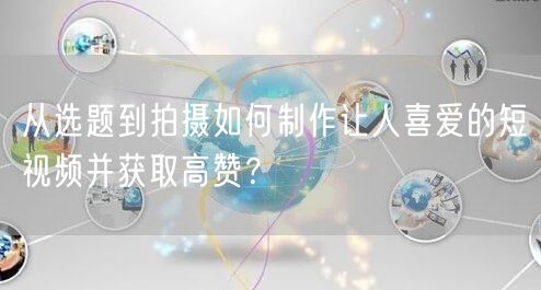 从选题到拍摄如何制作让人喜爱的短视频并获取高赞？