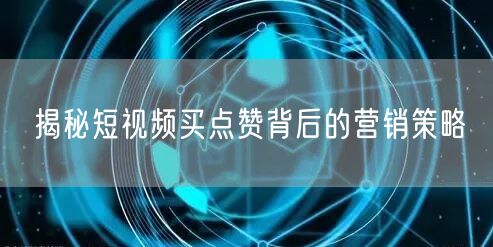 揭秘短视频买点赞背后的营销策略