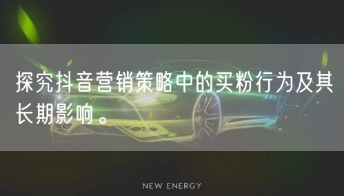 探究抖音营销策略中的买粉行为及其长期影响。