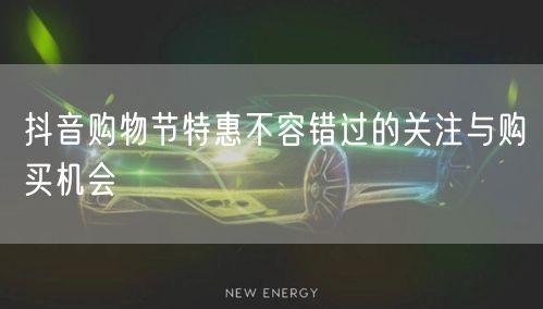 抖音购物节特惠不容错过的关注与购买机会