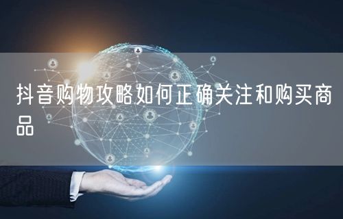 抖音购物攻略如何正确关注和购买商品