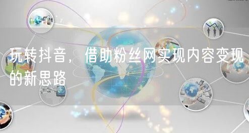 玩转抖音，借助粉丝网实现内容变现的新思路
