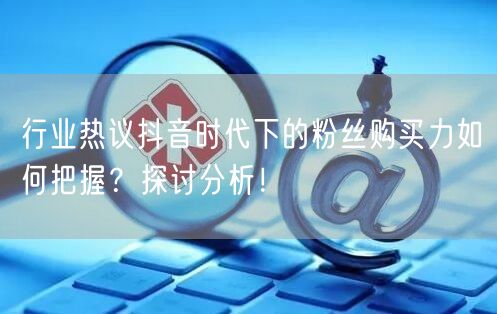 行业热议抖音时代下的粉丝购买力如何把握？探讨分析！