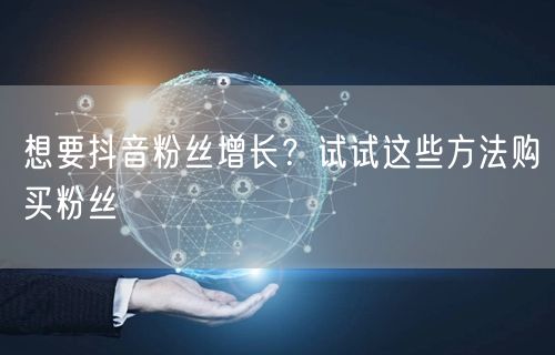 想要抖音粉丝增长？试试这些方法购买粉丝
