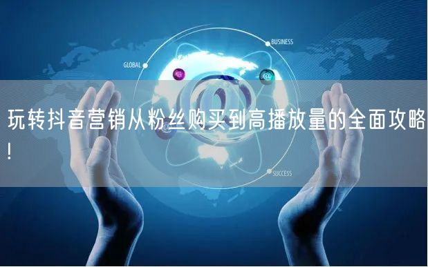 玩转抖音营销从粉丝购买到高播放量的全面攻略!