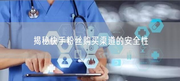 揭秘快手粉丝购买渠道的安全性