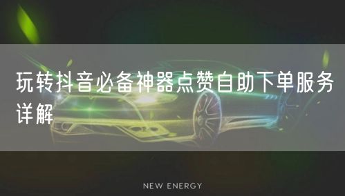 玩转抖音必备神器点赞自助下单服务详解