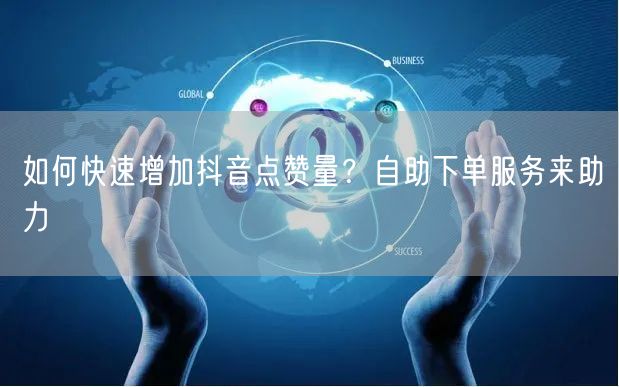 如何快速增加抖音点赞量？自助下单服务来助力