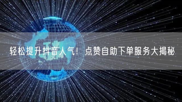 轻松提升抖音人气！点赞自助下单服务大揭秘