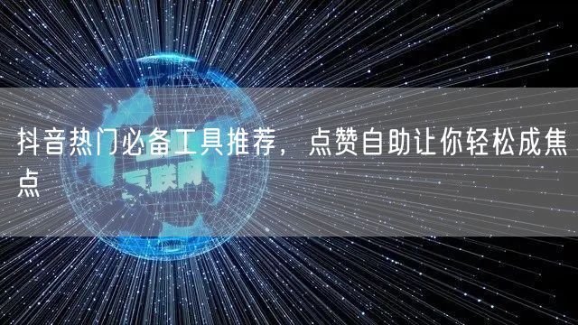抖音热门必备工具推荐，点赞自助让你轻松成焦点