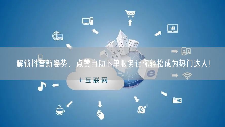 解锁抖音新姿势，点赞自助下单服务让你轻松成为热门达人！