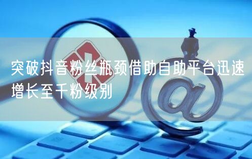 突破抖音粉丝瓶颈借助自助平台迅速增长至千粉级别