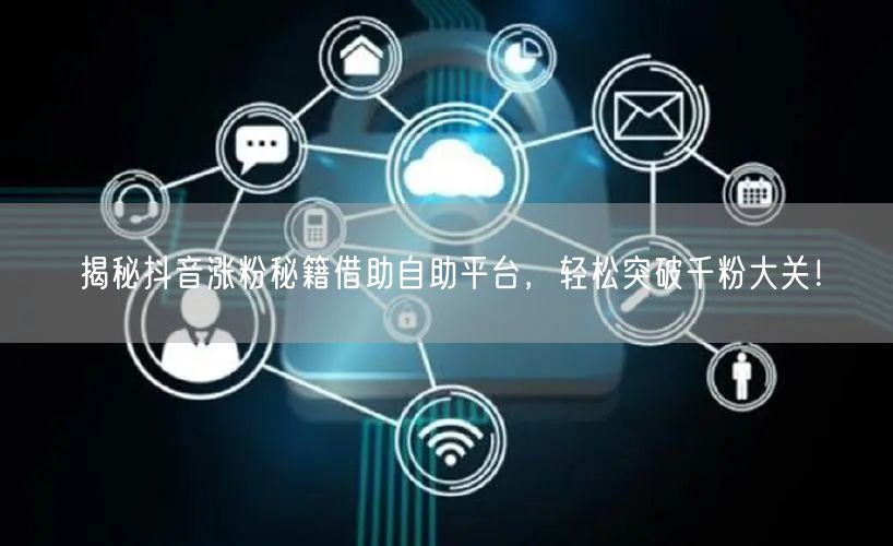 揭秘抖音涨粉秘籍借助自助平台，轻松突破千粉大关！