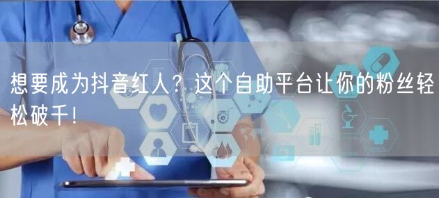 想要成为抖音红人？这个自助平台让你的粉丝轻松破千！