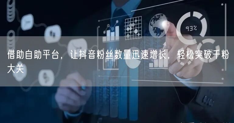 借助自助平台，让抖音粉丝数量迅速增长，轻松突破千粉大关
