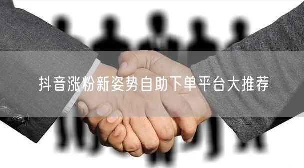 抖音涨粉新姿势自助下单平台大推荐