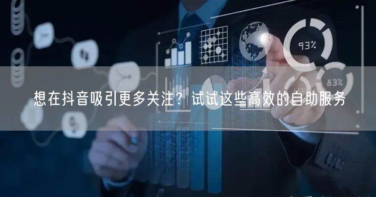 想在抖音吸引更多关注？试试这些高效的自助服务