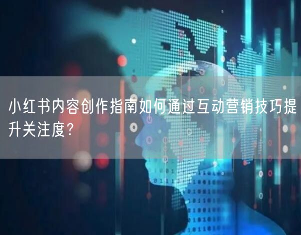 小红书内容创作指南如何通过互动营销技巧提升关注度？