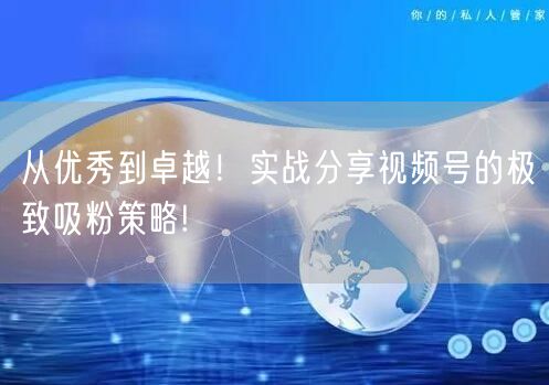 从优秀到卓越！实战分享视频号的极致吸粉策略!