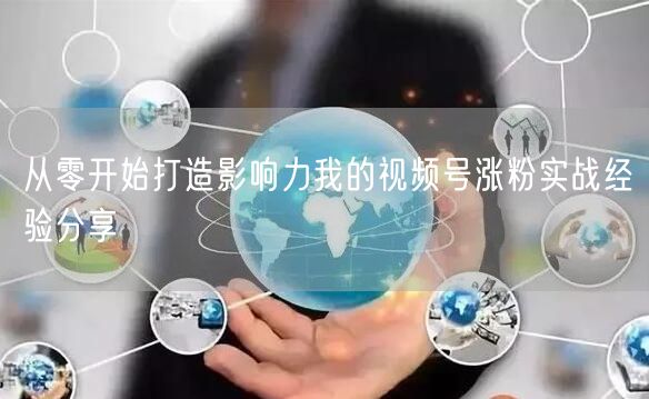 从零开始打造影响力我的视频号涨粉实战经验分享
