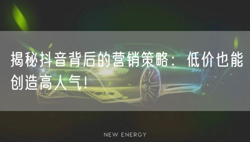 揭秘抖音背后的营销策略：低价也能创造高人气！