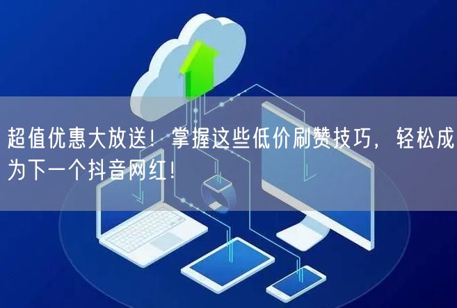 超值优惠大放送！掌握这些低价刷赞技巧，轻松成为下一个抖音网红！