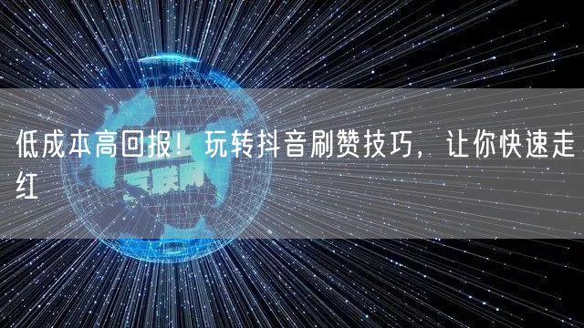 低成本高回报！玩转抖音刷赞技巧，让你快速走红