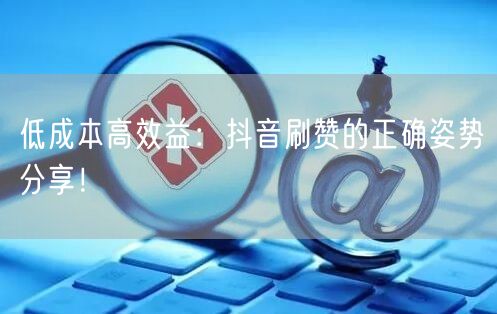 低成本高效益：抖音刷赞的正确姿势分享！