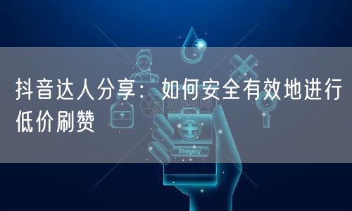 抖音达人分享：如何安全有效地进行低价刷赞