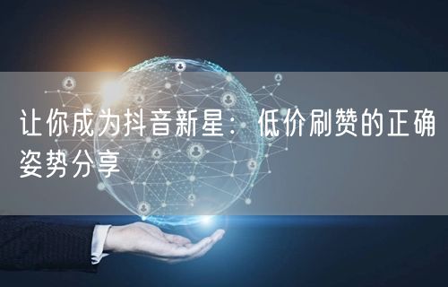 让你成为抖音新星：低价刷赞的正确姿势分享