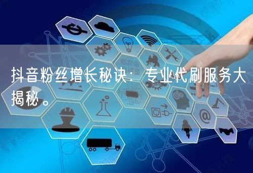 抖音粉丝增长秘诀：专业代刷服务大揭秘。