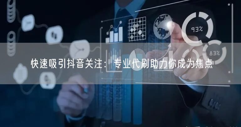 快速吸引抖音关注：专业代刷助力你成为焦点