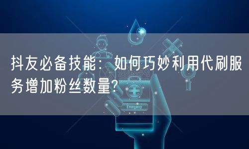抖友必备技能：如何巧妙利用代刷服务增加粉丝数量?