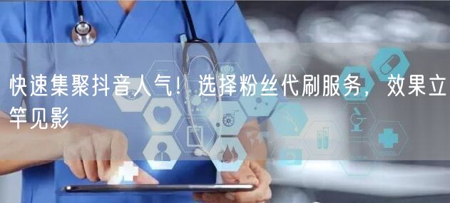 快速集聚抖音人气！选择粉丝代刷服务，效果立竿见影