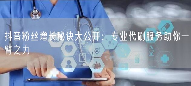 抖音粉丝增长秘诀大公开：专业代刷服务助你一臂之力