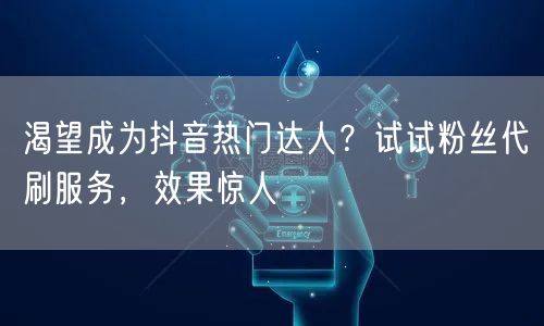 渴望成为抖音热门达人？试试粉丝代刷服务，效果惊人