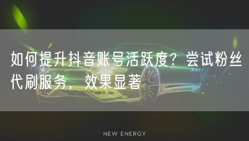 如何提升抖音账号活跃度？尝试粉丝代刷服务，效果显著
