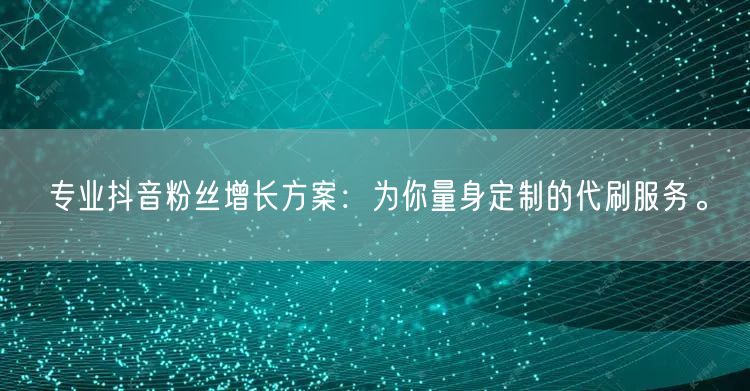 专业抖音粉丝增长方案：为你量身定制的代刷服务。