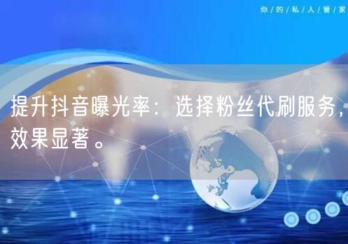 提升抖音曝光率：选择粉丝代刷服务，效果显著。