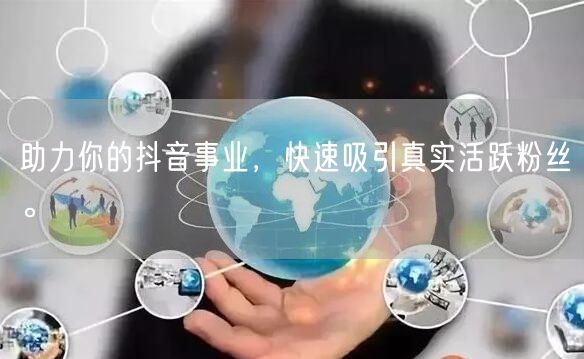 助力你的抖音事业，快速吸引真实活跃粉丝。